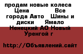 продам новые колеса › Цена ­ 11 000 - Все города Авто » Шины и диски   . Ямало-Ненецкий АО,Новый Уренгой г.